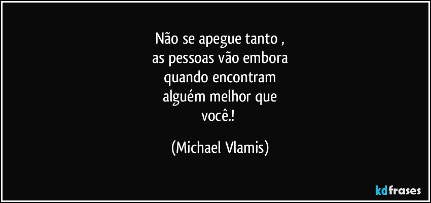 Não se apegue tanto ,
as pessoas vão embora
quando encontram
alguém melhor que
você.! (Michael Vlamis)