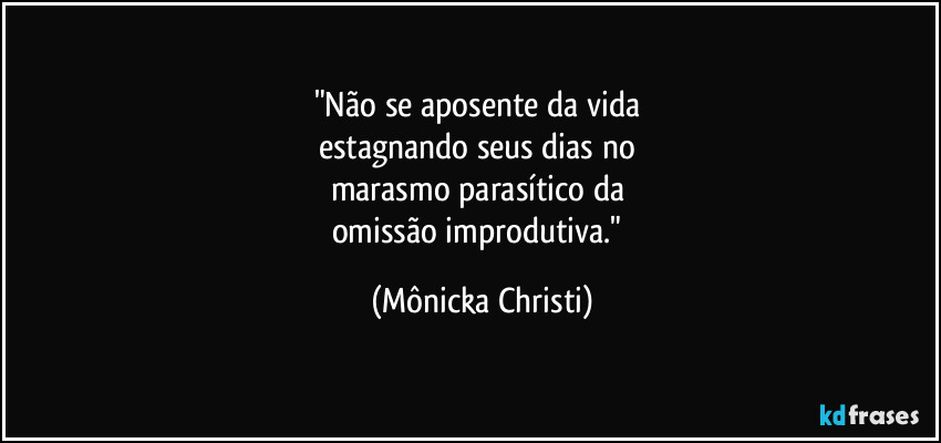 "Não se aposente da vida 
estagnando seus dias no 
marasmo parasítico da 
omissão improdutiva." (Mônicka Christi)