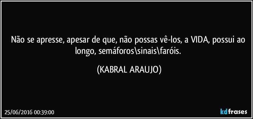 Não se apresse, apesar de que, não possas vê-los, a VIDA, possui ao longo, semáforos\sinais\faróis. (KABRAL ARAUJO)