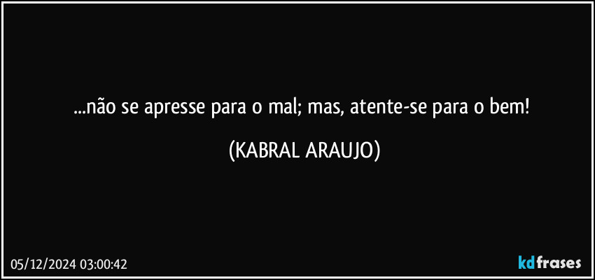 ...não se apresse para o mal; mas, atente-se para o bem! (KABRAL ARAUJO)