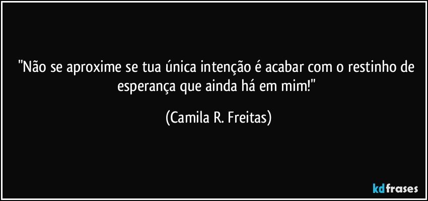 "Não se aproxime se tua única intenção é acabar com o restinho de esperança que ainda há em mim!" (Camila R. Freitas)