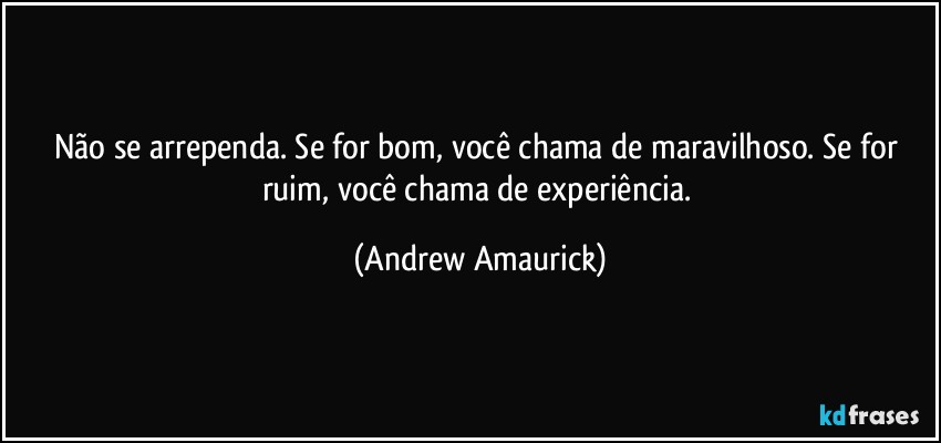 Não se arrependa. Se for bom, você chama de maravilhoso. Se for ruim, você chama de experiência. (Andrew Amaurick)