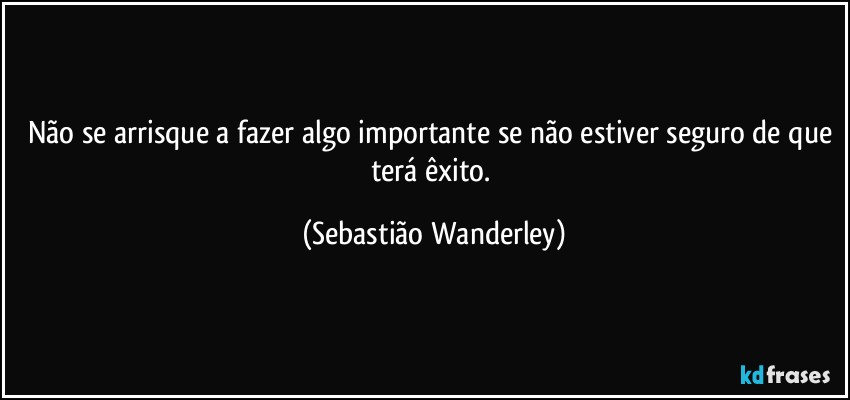 Não se arrisque a fazer algo importante se não estiver seguro de que terá êxito. (Sebastião Wanderley)