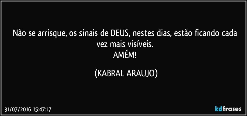 Não se arrisque, os sinais de DEUS, nestes dias, estão ficando cada vez mais visíveis. 
AMÉM! (KABRAL ARAUJO)