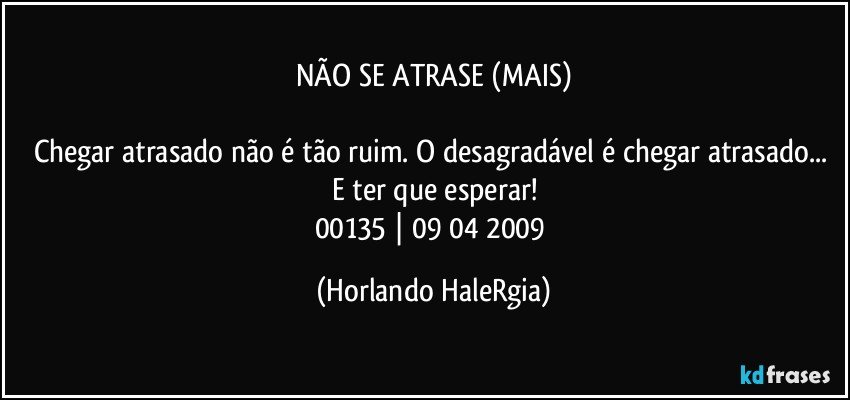 NÃO SE ATRASE (MAIS)

Chegar atrasado não é tão ruim. O desagradável é chegar atrasado... E ter que esperar!
00135 | 09/04/2009 (Horlando HaleRgia)