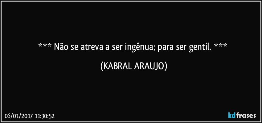     Não se atreva a ser ingênua; para ser gentil.    (KABRAL ARAUJO)