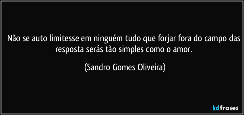 Não se auto limitesse em ninguém tudo que forjar fora do campo das resposta serás tão simples como o amor. (Sandro Gomes Oliveira)