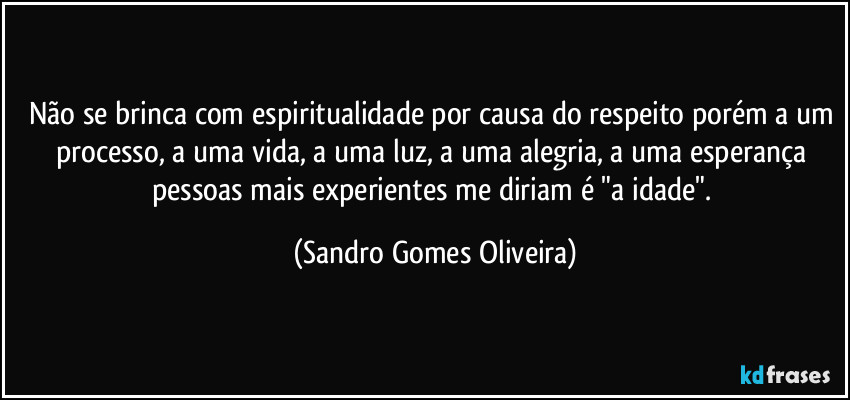 Não se brinca com espiritualidade por causa do respeito porém a um processo, a uma vida, a uma luz, a uma alegria, a uma esperança pessoas mais experientes me diriam é "a idade". (Sandro Gomes Oliveira)