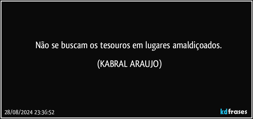 Não se buscam os tesouros em lugares amaldiçoados. (KABRAL ARAUJO)