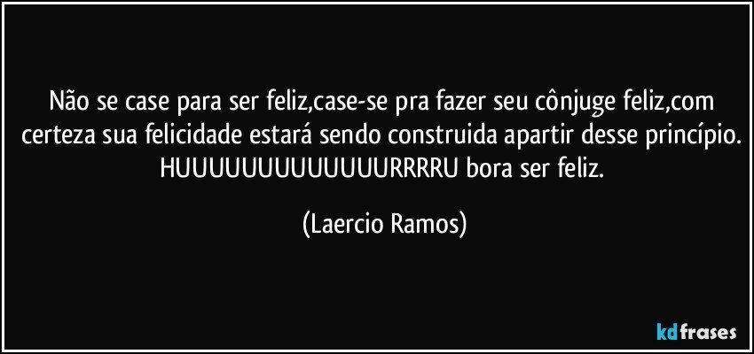 Não se case para ser feliz,case-se pra fazer seu cônjuge feliz,com certeza sua felicidade estará sendo construida apartir desse princípio. HUUUUUUUUUUUUURRRRU bora ser feliz. (Laercio Ramos)