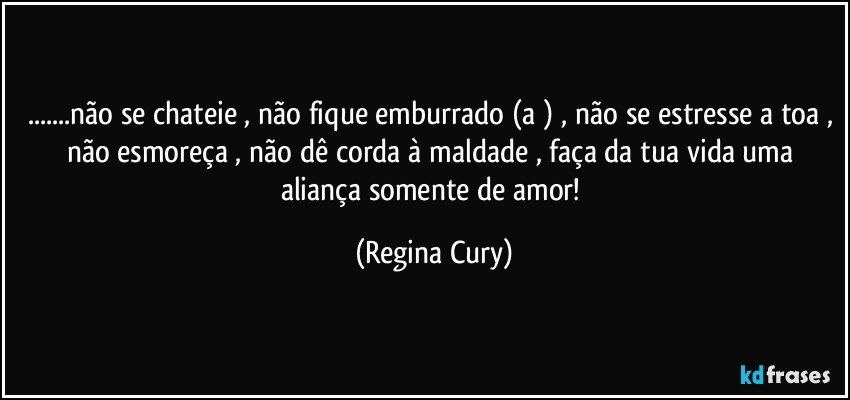 ...não se chateie , não fique emburrado (a ) , não se estresse a toa , não esmoreça , não dê corda à maldade , faça  da tua vida  uma  aliança somente de  amor! (Regina Cury)