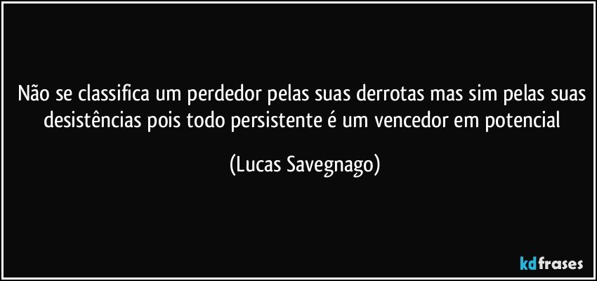 Não se classifica um perdedor pelas suas derrotas mas sim pelas suas desistências pois todo persistente é um vencedor em potencial (Lucas Savegnago)