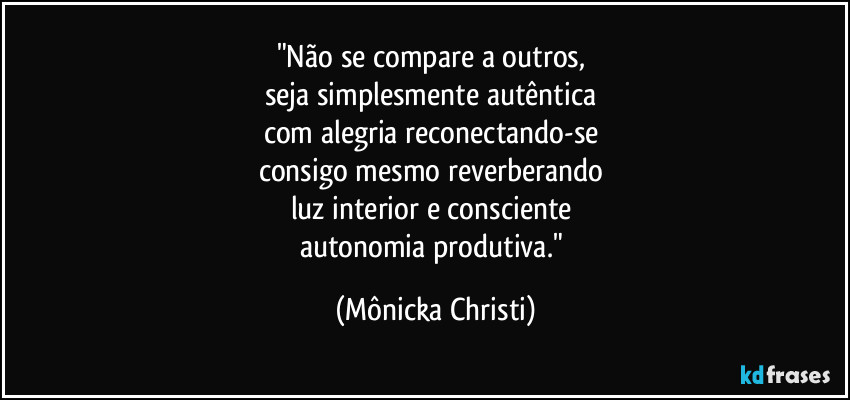 "Não se compare a outros,  
seja simplesmente autêntica 
com alegria reconectando-se 
consigo mesmo reverberando 
luz interior e consciente 
autonomia produtiva." (Mônicka Christi)