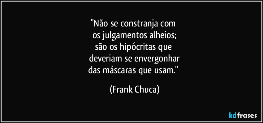 "Não se constranja com 
os julgamentos alheios;
são os hipócritas que 
deveriam se envergonhar
das máscaras que usam." (Frank Chuca)