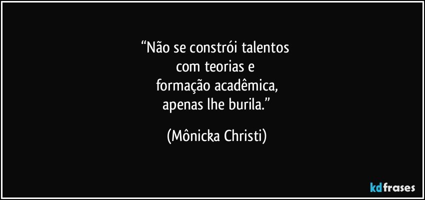 “Não se constrói talentos 
com teorias e 
formação acadêmica,
 apenas lhe burila.” (Mônicka Christi)