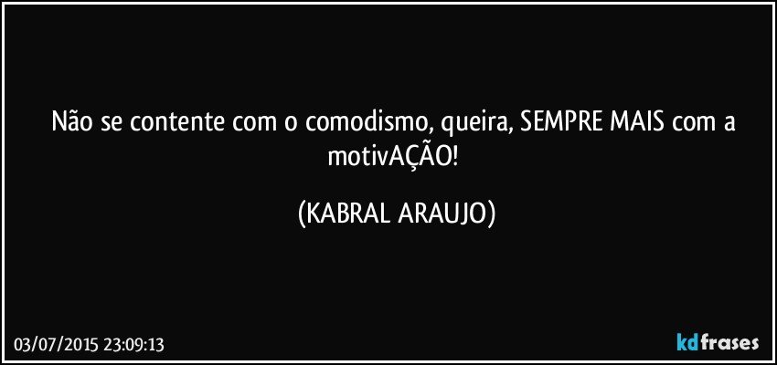 Não se contente com o comodismo, queira, SEMPRE MAIS com a motivAÇÃO! (KABRAL ARAUJO)