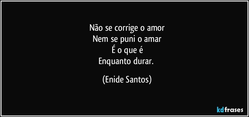 Não se corrige o amor
Nem se puni o amar
É o que é
Enquanto durar. (Enide Santos)