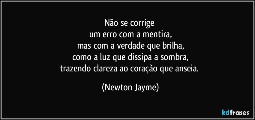 Não se corrige 
um erro com a mentira,
mas com a verdade que brilha,
como a luz que dissipa a sombra,
trazendo clareza ao coração que anseia. (Newton Jayme)