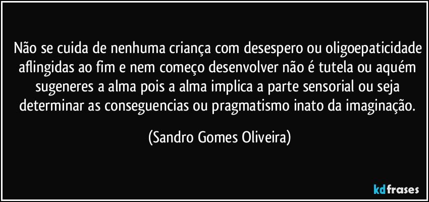 Não se cuida de nenhuma criança com desespero ou oligoepaticidade aflingidas ao fim e nem começo desenvolver não é tutela ou aquém sugeneres a alma pois a alma implica a parte sensorial ou seja determinar as conseguencias ou pragmatismo inato da imaginação. (Sandro Gomes Oliveira)