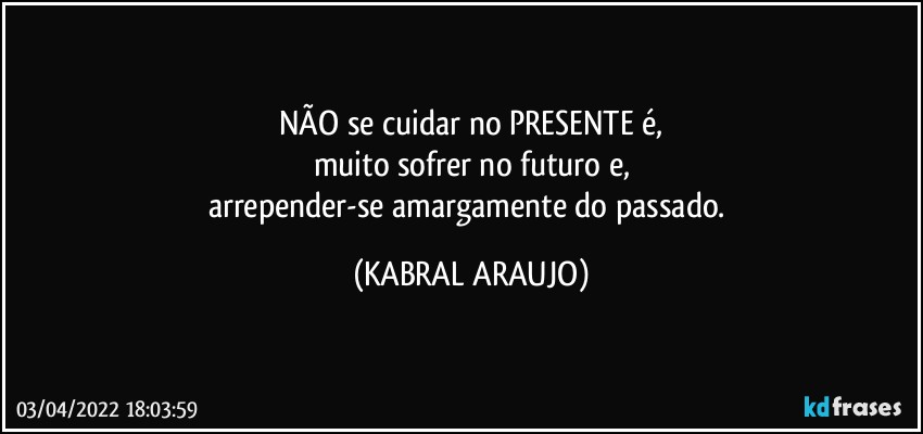 NÃO se cuidar no PRESENTE é,
muito sofrer no futuro e,
arrepender-se amargamente do passado. (KABRAL ARAUJO)