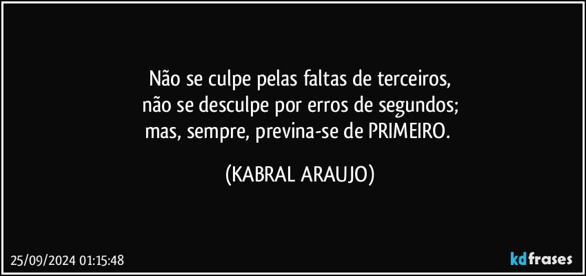 Não se culpe pelas faltas de terceiros,
não se desculpe por erros de segundos;
mas, sempre, previna-se de PRIMEIRO. (KABRAL ARAUJO)