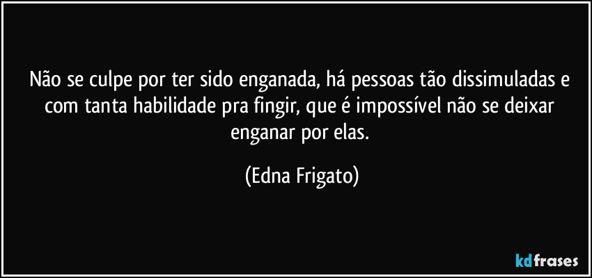 Não se culpe por ter sido enganada, há pessoas tão dissimuladas e com tanta habilidade pra fingir, que é impossível não se deixar enganar por elas. (Edna Frigato)