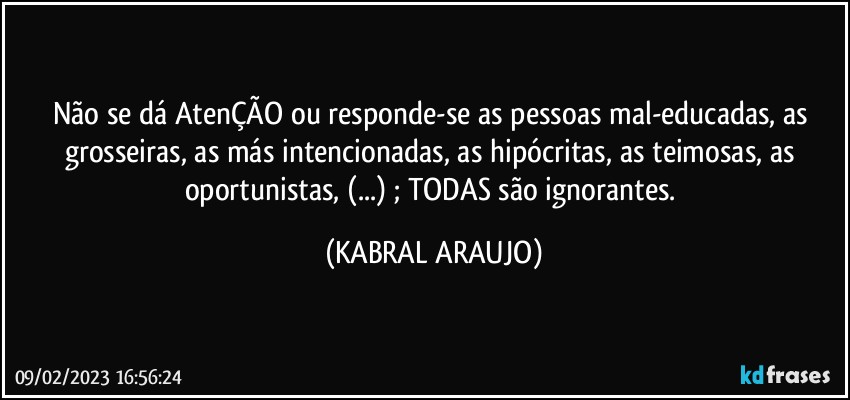 Não se dá AtenÇÃO ou responde-se as pessoas mal-educadas, as grosseiras, as más intencionadas, as hipócritas, as teimosas, as oportunistas, (...) ; TODAS são ignorantes. (KABRAL ARAUJO)