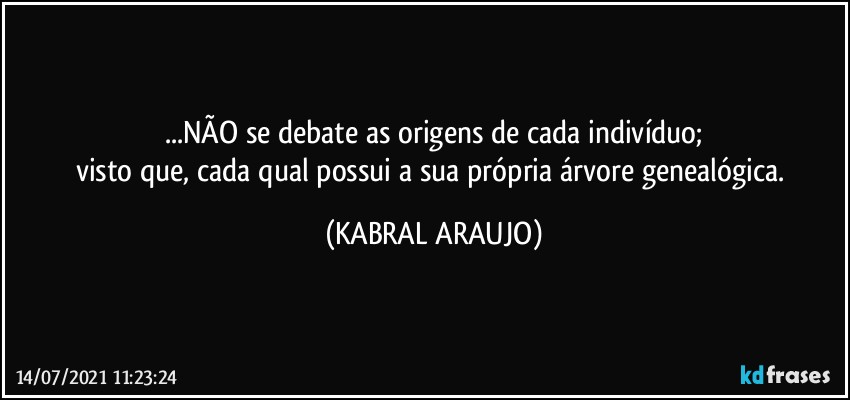 ...NÃO se debate as origens de cada indivíduo;
visto que, cada qual possui a sua própria árvore genealógica. (KABRAL ARAUJO)