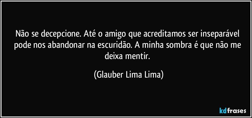 Não se decepcione. Até o amigo que acreditamos ser inseparável pode nos abandonar na escuridão. A minha sombra é que não me deixa mentir. (Glauber Lima Lima)