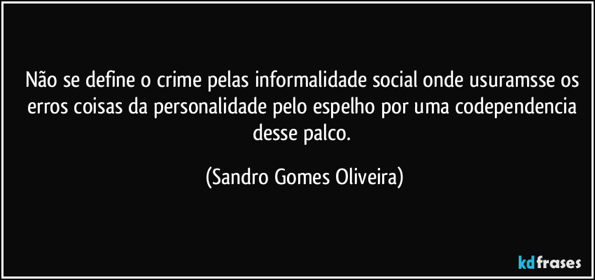 Não se define o crime pelas informalidade social onde usuramsse os erros coisas da personalidade pelo espelho por uma codependencia desse palco. (Sandro Gomes Oliveira)