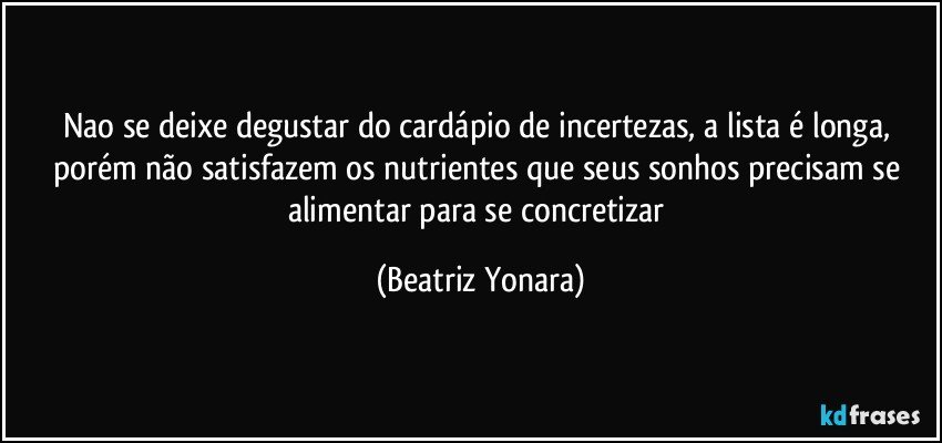 Nao se deixe degustar do cardápio de incertezas, a lista é longa, porém não satisfazem os nutrientes que seus sonhos precisam se alimentar para se concretizar (Beatriz Yonara)