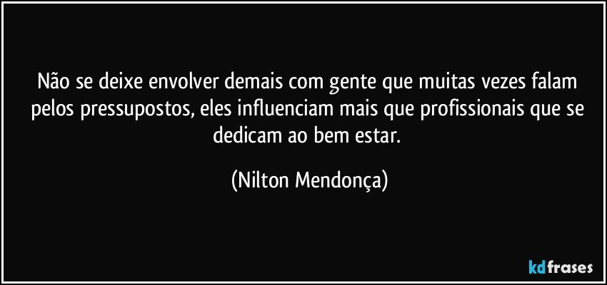 Não se deixe envolver demais com gente que muitas vezes falam pelos pressupostos, eles influenciam mais que profissionais que se dedicam ao bem estar. (Nilton Mendonça)