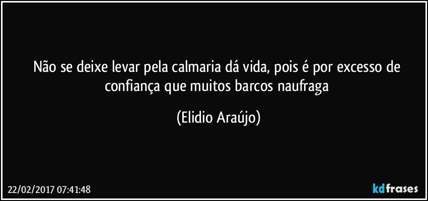 Não se deixe levar pela calmaria dá vida,  pois é por excesso de confiança que muitos barcos naufraga (Elidio Araújo)