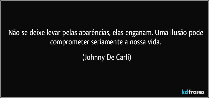 Não se deixe levar pelas aparências, elas enganam. Uma ilusão pode comprometer seriamente a nossa vida. (Johnny De Carli)