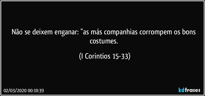 Não se deixem enganar: "as más companhias corrompem os bons costumes. (I Corintios 15-33)