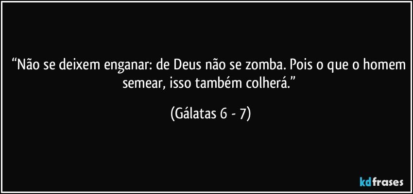 “Não se deixem enganar: de Deus não se zomba. Pois o que o homem semear, isso também colherá.” (Gálatas 6 - 7)