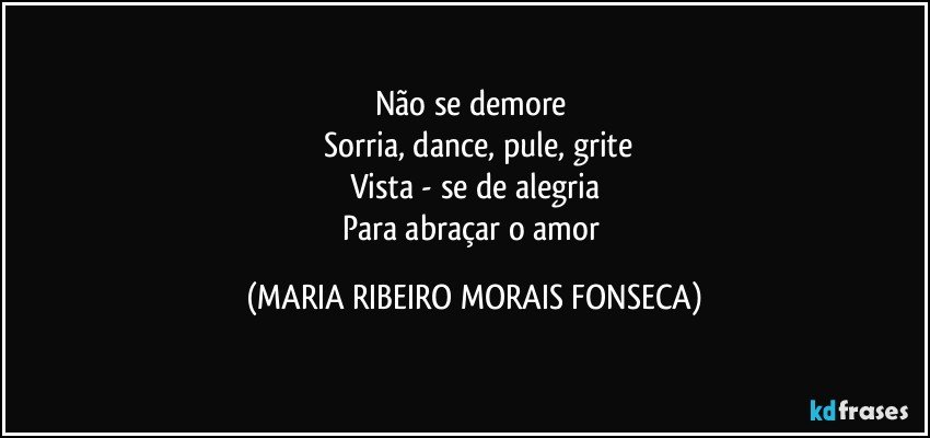 Não se demore 
 Sorria, dance, pule, grite
Vista - se de alegria
Para abraçar o amor (MARIA RIBEIRO MORAIS FONSECA)