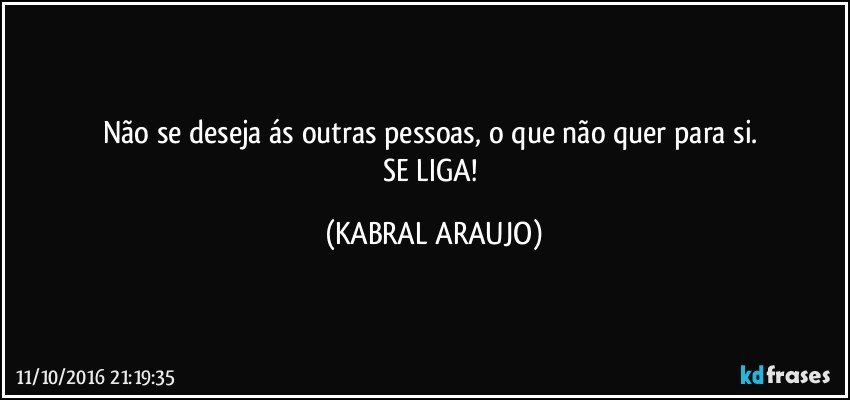 Não se deseja ás outras pessoas, o que não quer para si. 
SE LIGA! (KABRAL ARAUJO)