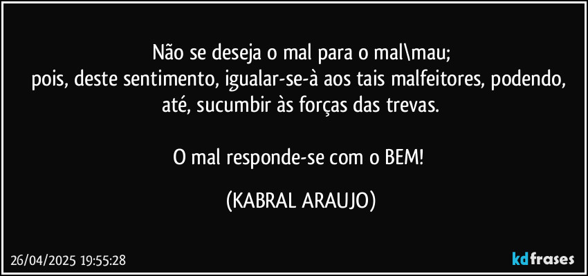 Não se deseja o mal para o mal\mau;
pois, deste sentimento, igualar-se-à aos tais malfeitores, podendo, até, sucumbir às forças das trevas.

O mal responde-se com o BEM! (KABRAL ARAUJO)