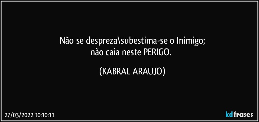 Não se despreza\subestima-se o Inimigo;
não caia neste PERIGO. (KABRAL ARAUJO)