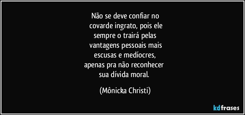 Não se deve confiar no
 covarde ingrato, pois ele
sempre o trairá pelas
 vantagens pessoais mais
 escusas e medíocres, 
apenas pra não reconhecer 
sua dívida moral. (Mônicka Christi)