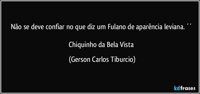 Não se deve confiar no que diz um Fulano de aparência leviana. ´´ 

Chiquinho da Bela Vista (Gerson Carlos Tiburcio)