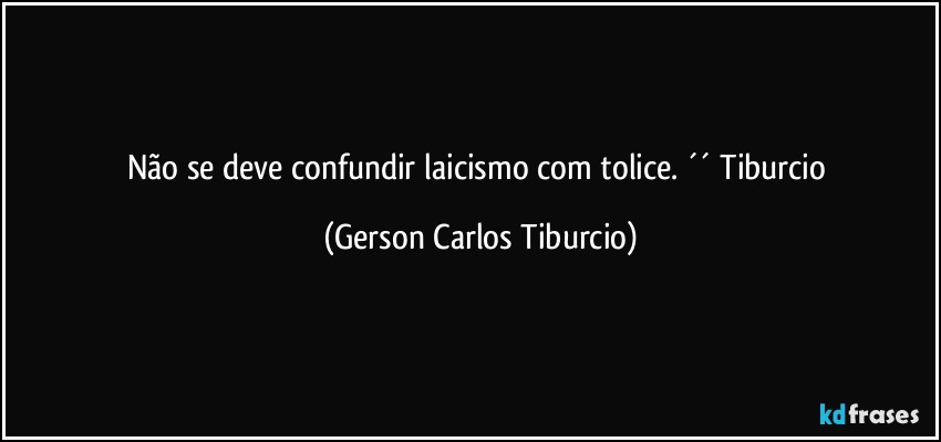 Não se deve confundir laicismo com tolice. ´´ Tiburcio (Gerson Carlos Tiburcio)