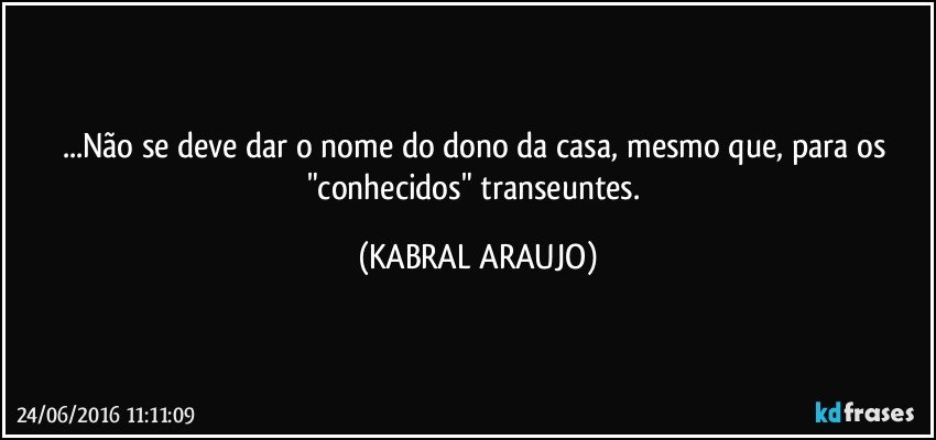 ...Não se deve dar o nome do dono da casa, mesmo que,  para os "conhecidos" transeuntes. (KABRAL ARAUJO)
