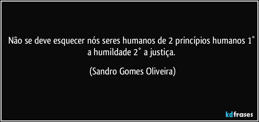 Não se deve esquecer nós seres humanos de 2 princípios humanos 1° a humildade 2° a justiça. (Sandro Gomes Oliveira)