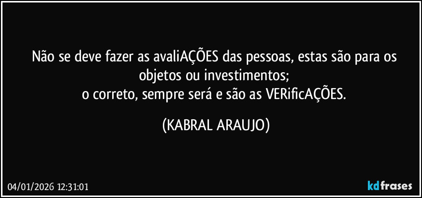 Não se deve fazer as avaliAÇÕES das pessoas, estas são para os objetos ou investimentos; 
o correto, sempre será e são as VERificAÇÕES. (KABRAL ARAUJO)