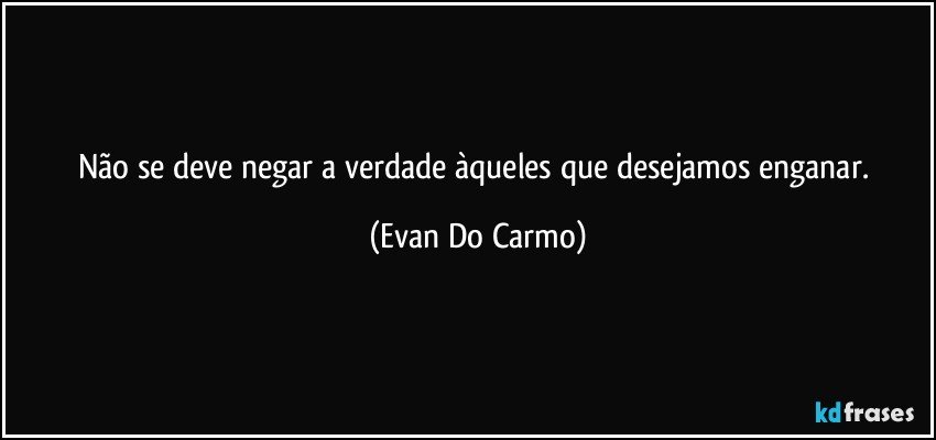 Não se deve negar a verdade àqueles que desejamos enganar. (Evan Do Carmo)