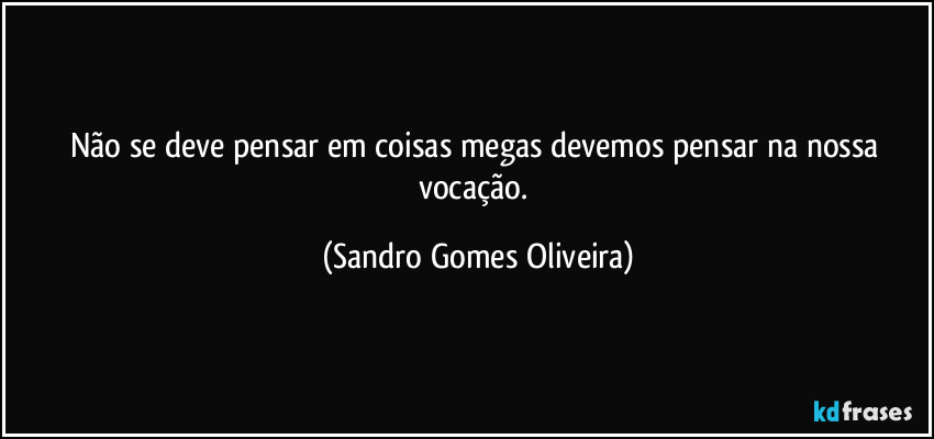 Não se deve pensar em coisas megas devemos pensar na nossa vocação. (Sandro Gomes Oliveira)