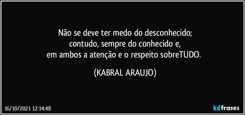 Não se deve ter medo do desconhecido;
contudo, sempre do conhecido e,
em ambos a atenção e o respeito sobreTUDO. (KABRAL ARAUJO)