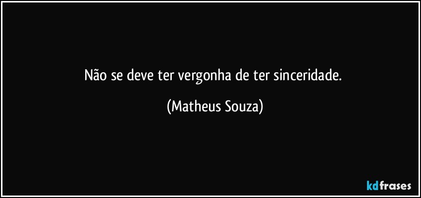 Não se deve ter vergonha de ter sinceridade. (Matheus Souza)